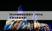 tiktok破解版无需拔卡（tiktok不拔卡教程安卓）
