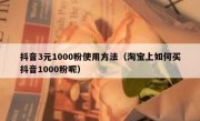 抖音3元1000粉使用方法（淘宝上如何买抖音1000粉呢）