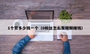 1个赞多少钱一个（0粉丝怎么发视频赚钱）