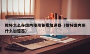 推特怎么在国内使用免费加速器（推特国内用什么加速器）