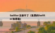 twitter注册不了（免费的twitter加速器）