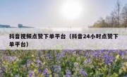 抖音视频点赞下单平台（抖音24小时点赞下单平台）