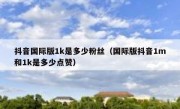 抖音国际版1k是多少粉丝（国际版抖音1m和1k是多少点赞）