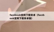 facebook官网下载安卓（facebook官网下载安卓版）