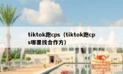 tiktok跑cps（tiktok跑cps哪里找合作方）