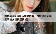 推特app无法显示推文内容（推特现在无法显示推文请稍后再试）