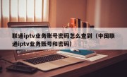 联通iptv业务账号密码怎么查到（中国联通iptv业务账号和密码）