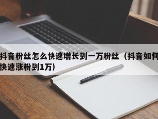 抖音粉丝怎么快速增长到一万粉丝（抖音如何快速涨粉到1万）