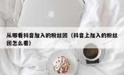 从哪看抖音加入的粉丝团（抖音上加入的粉丝团怎么看）
