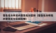 警告处分和党内警告处分区别（警告处分和党内警告处分区别在哪）