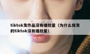 tiktok发作品没有播放量（为什么我发的tiktok没有播放量）