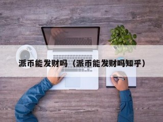 派币能发财吗（派币能发财吗知乎）