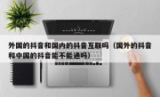 外国的抖音和国内的抖音互联吗（国外的抖音和中国的抖音能不能通吗）