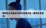 推特怎么设置主页显示所有内容（推特主页推文）