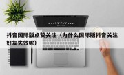 抖音国际版点赞关注（为什么国际版抖音关注好友失效呢）
