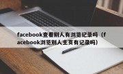facebook查看别人有浏览记录吗（facebook浏览别人主页有记录吗）