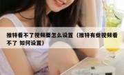 推特看不了视频要怎么设置（推特有些视频看不了 如何设置）