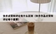 快手点赞和评论有什么区别（快手作品点赞和评论哪个重要）
