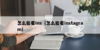 怎么能看ins（怎么能看instagram）