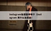 instagram加速器用哪个（instagram 用什么加速器）
