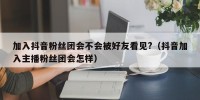 加入抖音粉丝团会不会被好友看见?（抖音加入主播粉丝团会怎样）