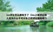 ins评论怎么删除不了（ins上面评论别人后为什么不可以自己把评论删除呢?）