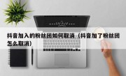 抖音加入的粉丝团如何取消（抖音加了粉丝团怎么取消）