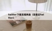 twitter下载百度网盘（百度云twitter）