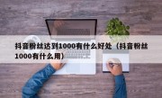抖音粉丝达到1000有什么好处（抖音粉丝1000有什么用）