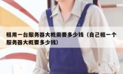 租用一台服务器大概需要多少钱（自己租一个服务器大概要多少钱）