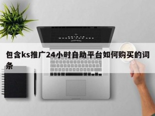 包含ks推广24小时自助平台如何购买的词条