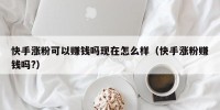 快手涨粉可以赚钱吗现在怎么样（快手涨粉赚钱吗?）