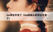 ins评论不见了（ins给别人的评论不见了）