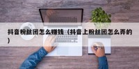 抖音粉丝团怎么赚钱（抖音上粉丝团怎么弄的）