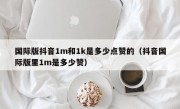 国际版抖音1m和1k是多少点赞的（抖音国际版里1m是多少赞）