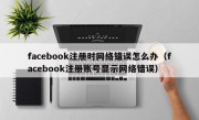 facebook注册时网络错误怎么办（facebook注册账号显示网络错误）
