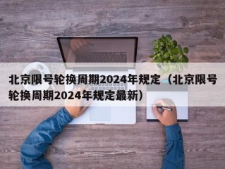 北京限号轮换周期2024年规定（北京限号轮换周期2024年规定最新）