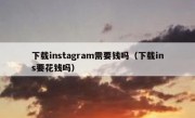 下载instagram需要钱吗（下载ins要花钱吗）