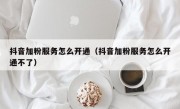 抖音加粉服务怎么开通（抖音加粉服务怎么开通不了）