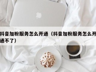 抖音加粉服务怎么开通（抖音加粉服务怎么开通不了）