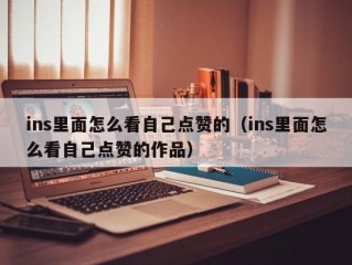 ins里面怎么看自己点赞的（ins里面怎么看自己点赞的作品）