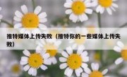 推特媒体上传失败（推特你的一些媒体上传失败）
