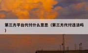 第三方平台代付什么意思（第三方代付违法吗）