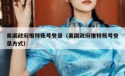 美国政府推特账号登录（美国政府推特账号登录方式）