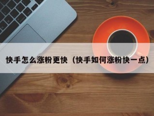 快手怎么涨粉更快（快手如何涨粉快一点）