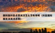 国际版抖音点赞关注怎么没有用呢（抖音国际版无法关注点赞）