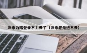 派币为啥登录不上去了（派币老是进不去）