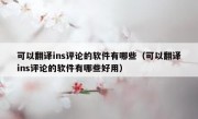 可以翻译ins评论的软件有哪些（可以翻译ins评论的软件有哪些好用）
