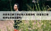抖音自己删了评论别人能看到吗（抖音自己删除评论影响流量吗）