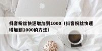 抖音粉丝快速增加到1000（抖音粉丝快速增加到1000的方法）